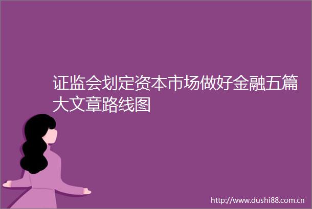 证监会划定资本市场做好金融五篇大文章路线图