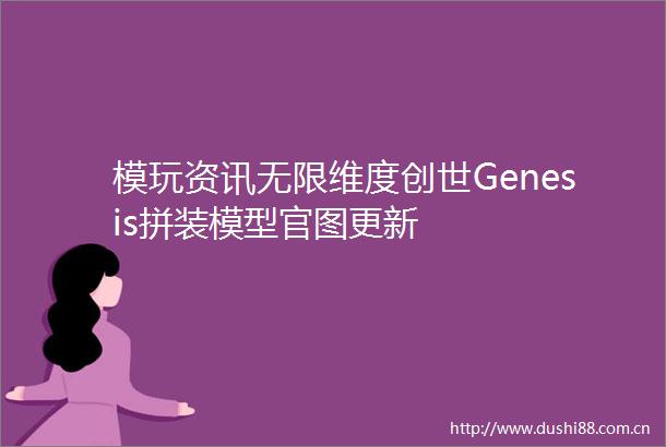 模玩资讯无限维度创世Genesis拼装模型官图更新