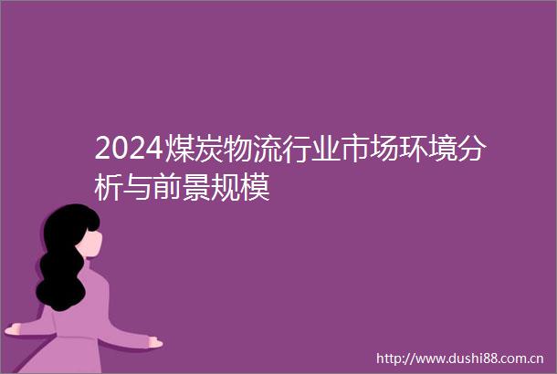 2024煤炭物流行业市场环境分析与前景规模