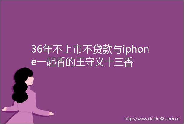36年不上市不与iphone一起香的王守义十三香