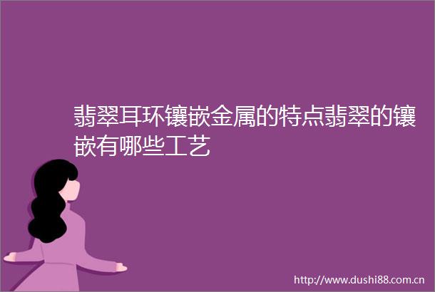 翡翠耳环镶嵌金属的特点翡翠的镶嵌有哪些工艺