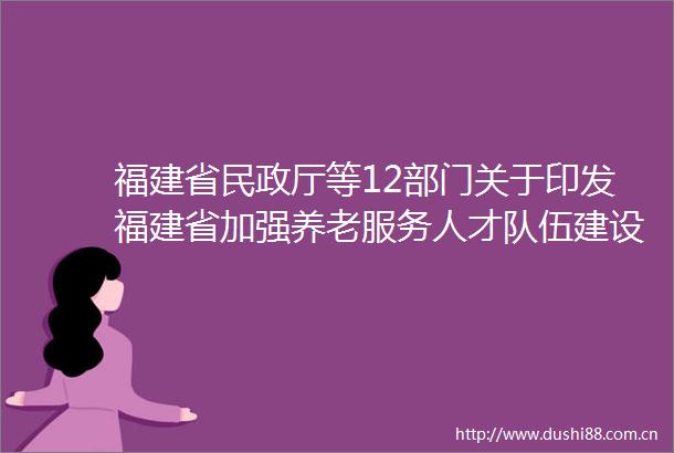 福建省民政厅等12部门关于印发福建省加强养老服务人才队伍建设的若干措施的通知