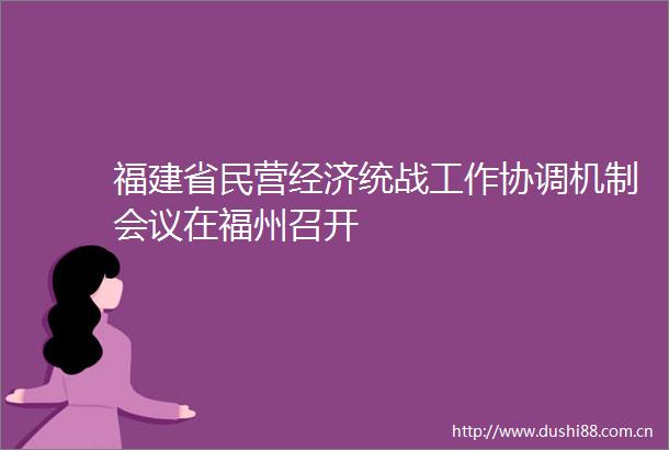 福建省民营经济统战工作协调机制会议在福州召开