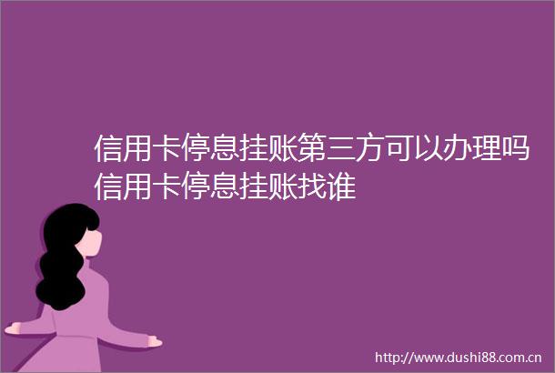 信用卡停息挂账第三方可以办理吗信用卡停息挂账找谁