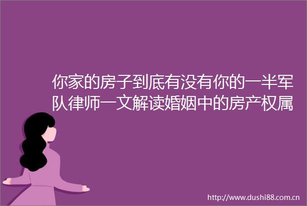 你家的房子到底有没有你的一半军队律师一文解读婚姻中的房产权属划分→