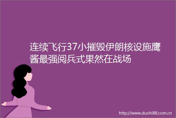 连续飞行37小摧毁伊朗核设施鹰酱最强阅兵式果然在战场