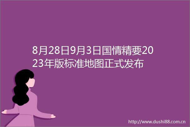 8月28日9月3日国情精要2023年版标准地图正式发布
