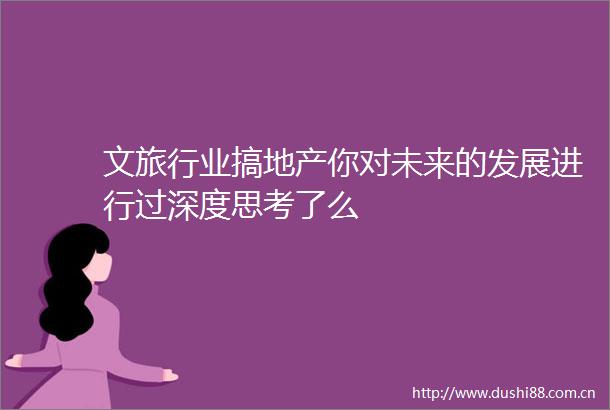 文旅行业搞地产你对未来的发展进行过深度思考了么