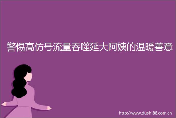 警惕号流量吞噬延大阿姨的温暖善意
