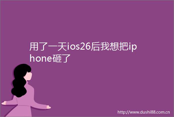 用了一天ios26后我想把iphone砸了