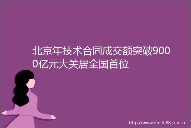 北京年技术合同成交额突破9000亿元大关居全国首位