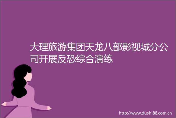 大理旅游集团天龙八部影视城分公司开展反恐综合演练