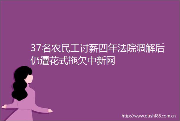 37名农民工讨薪四年调解后仍遭花式拖欠中新网