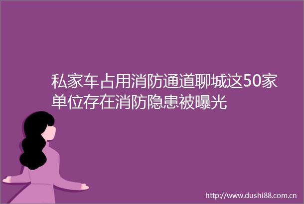 私家车占用消防通道聊城这50家单位存在消防隐患被