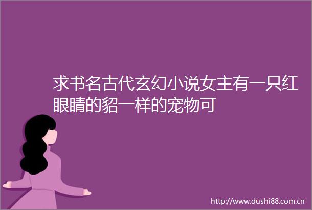 求书名古代玄幻小说女主有一只红眼睛的貂一样的宠物可