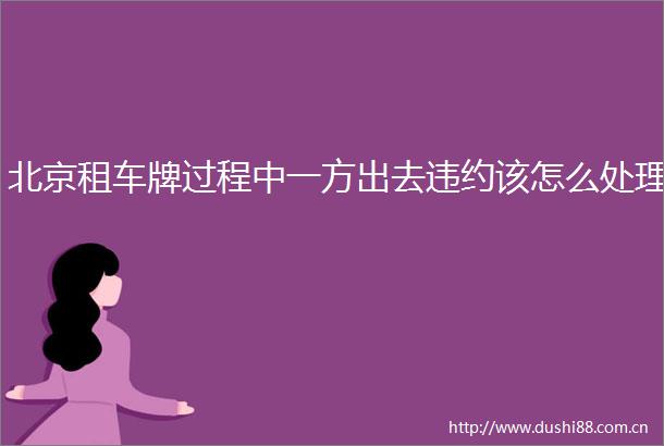 北京租车牌过程中一方出去违约该怎么处理