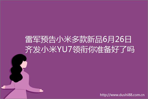 雷军预告小米多款新品6月26日齐发小米YU7领衔你准备好了吗