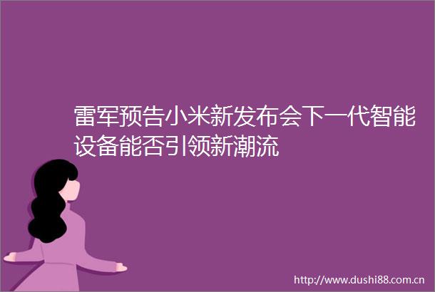 雷军预告小米新发布会下一代智能设备能否引领新潮流