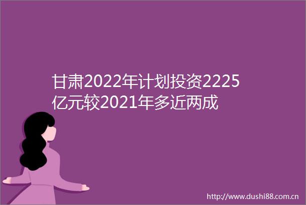 甘肃2022年计划投资2225亿元较2021年多近两成