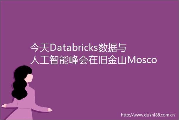 今天Databricks数据与人工智能峰会在旧金山Moscone中心正式开幕