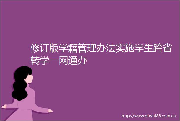 修订版学籍管理办法实施学生跨省转学一网通办