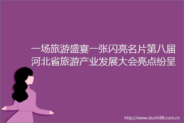 一场旅游盛宴一张闪亮名片第八届河北省旅游产业发展大会亮点纷呈