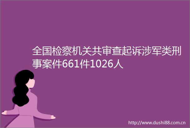 全国检察机关共审查起诉涉军类刑事案件661件1026人