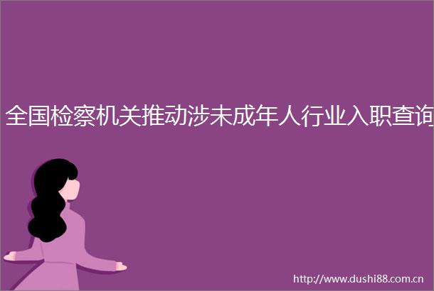 全国检察机关推动涉未成年人行业入职查询