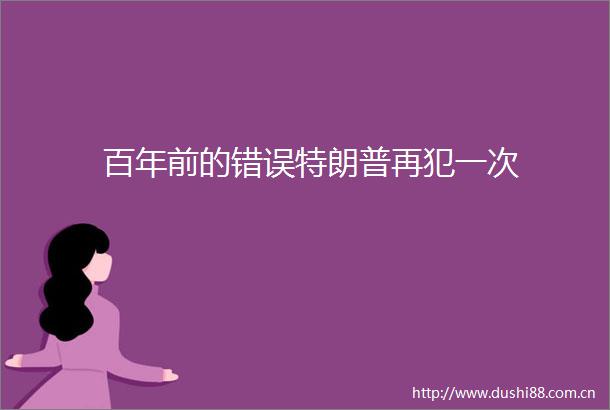 百年前的错误特朗普再犯一次