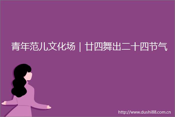 青年范儿文化场｜廿四舞出二十四节气