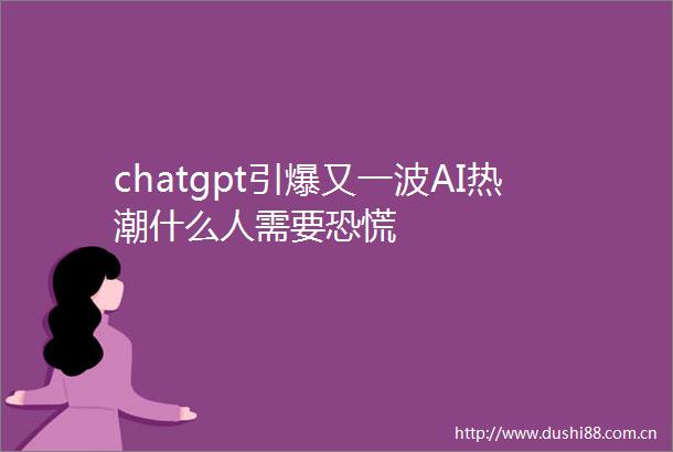 chatgpt引爆又一波AI热潮什么人需要恐慌