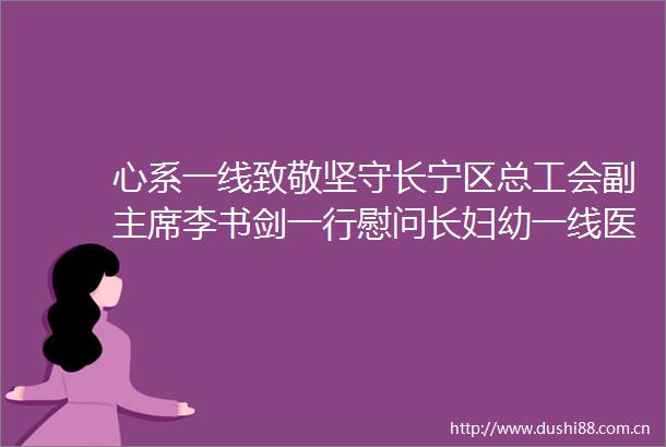心系一线致敬坚守长宁区总工会副李书剑一行慰问长妇幼一线医务人员