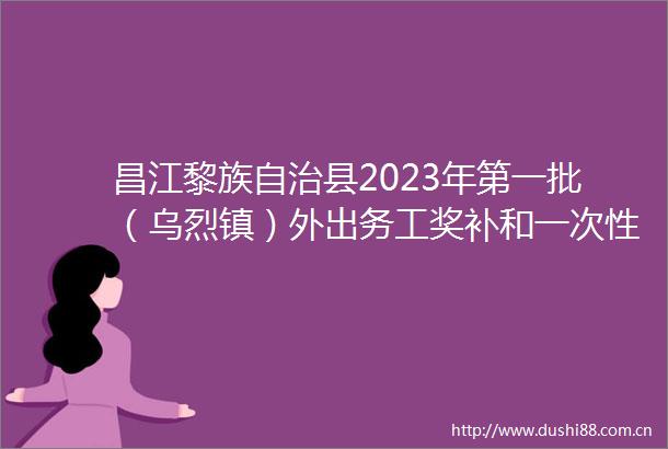 昌江黎族自治县2023年第一批（乌烈镇）外出务工奖补和一次通补助情况公示