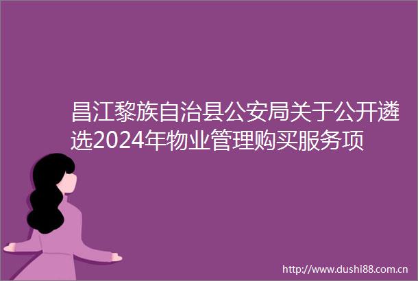 昌江黎族自治县局关于公开遴选2024年物业管理购买服务项目招标代理机构的公告第二次
