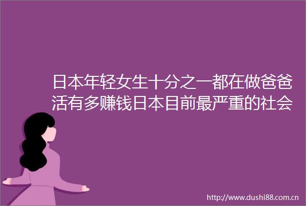 年轻女生十分之一都在做爸爸活有多赚钱目前最严重的社会问题