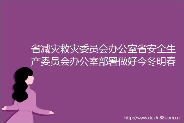 省减灾救灾委员会办公室省安全生产委员会办公室部署做好今冬明春低温雨雪冰冻灾害防范应对工作