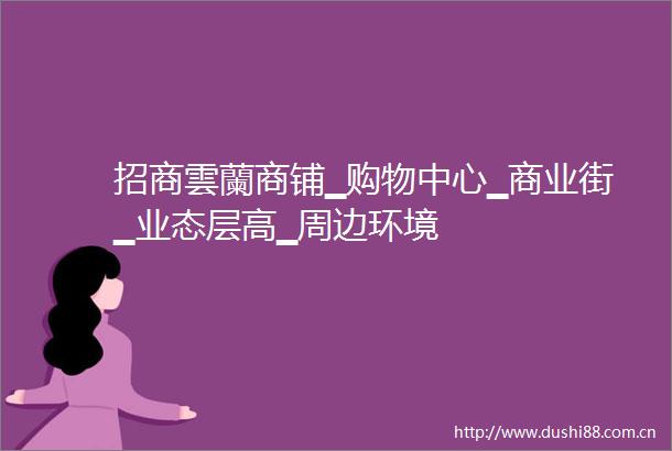 招商雲蘭商铺▁购物中心▁商业街▁业态层高▁周边环境