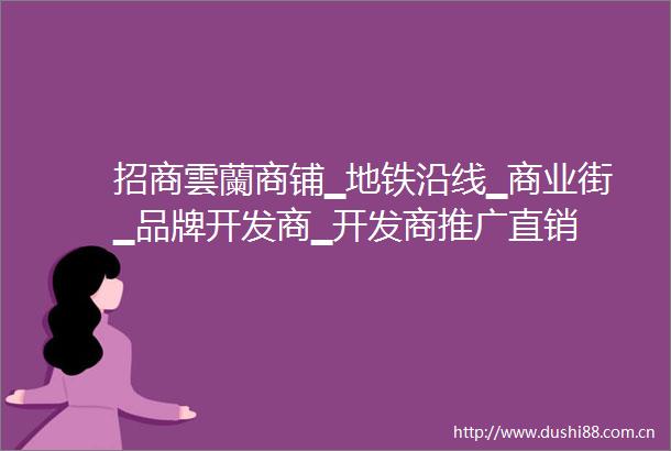 招商雲蘭商铺▁地铁沿线▁商业街▁品牌开发商▁开发商推广直销