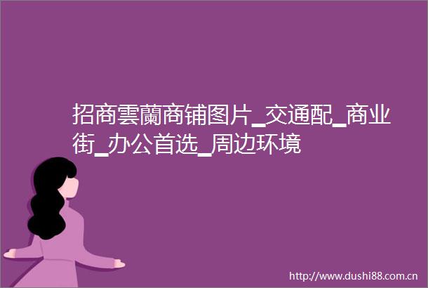 招商雲蘭商铺图片▁交通配▁商业街▁办公首选▁周边环境