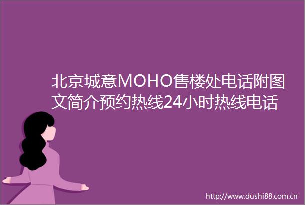 北京城意MOHO售楼处电话附图文简介预约热线24小时热线电话