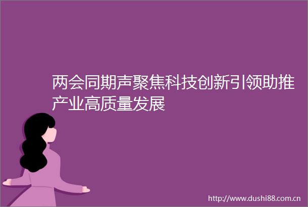 两会同期声聚焦科技创新引领助推产业高质量发展