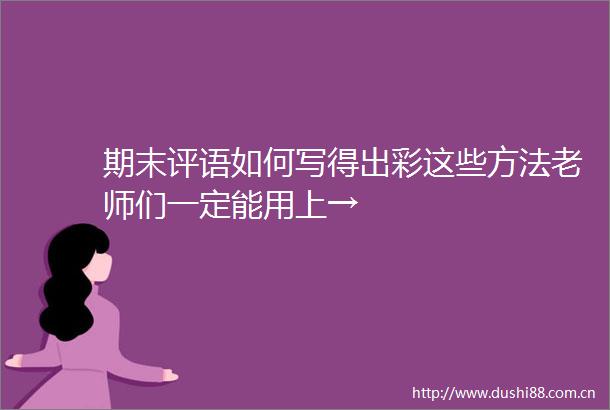 期末评语如何写得出彩这些方法老师们一定能用上→