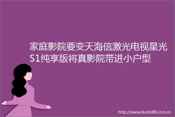 家庭影院要变天海信激光电视星光S1纯享版将真影院带进小户型
