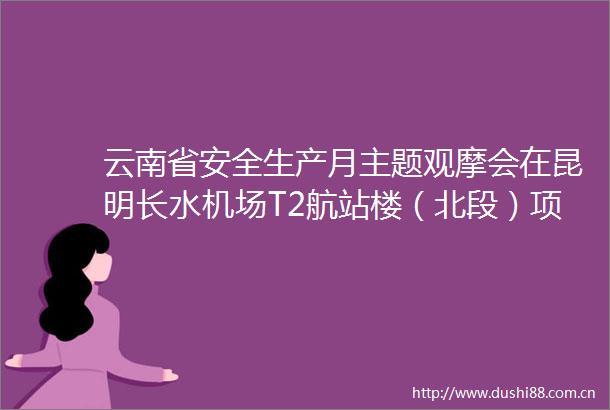 云南省安全生产月主题观摩会在昆明长水机场T2航站楼（北段）项目举办