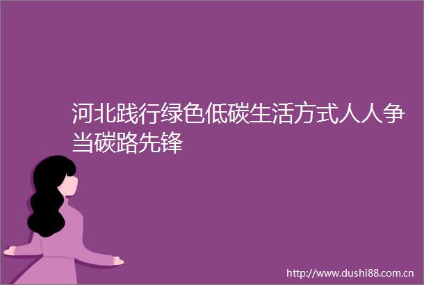 河北践行绿色低碳生活方式人人争当碳路先锋