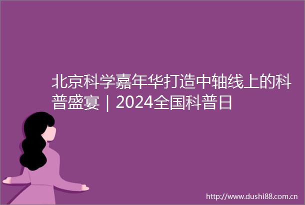 北京科学嘉年华打造中轴线上的科普盛宴｜2024全国科普日