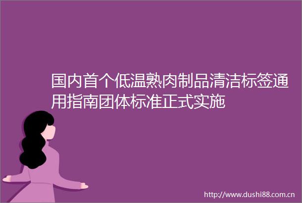 国内首个低温熟肉制品清洁标签通用指南团体标准正式实施