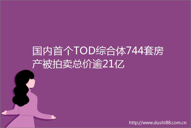 国内首个TOD综合体744套房产被拍卖总价逾21亿