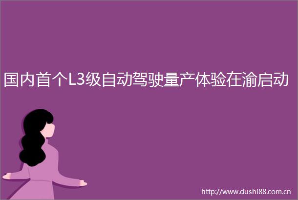 国内首个L3级自动驾驶量产体验在渝启动