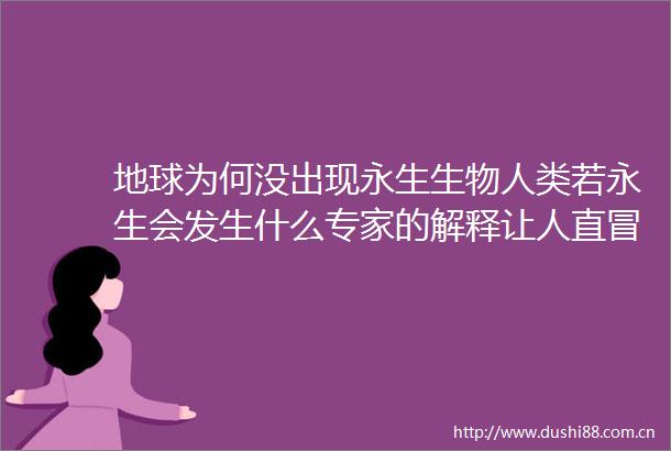 地球为何没出现永生生物人类若永生会发生什么专家的解释让人直冒冷汗